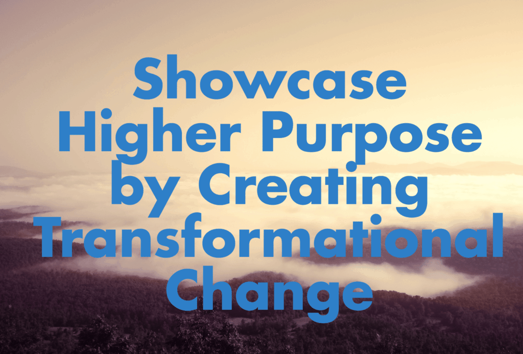Showcase higher purpose by creating transformational change